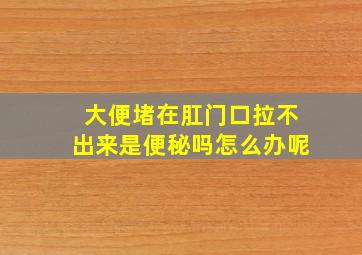 大便堵在肛门口拉不出来是便秘吗怎么办呢