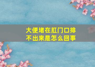 大便堵在肛门口排不出来是怎么回事