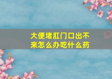 大便堵肛门口出不来怎么办吃什么药