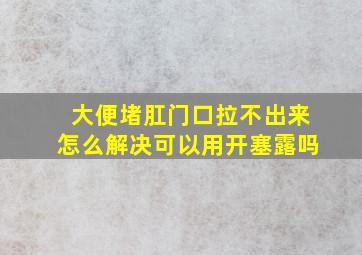 大便堵肛门口拉不出来怎么解决可以用开塞露吗