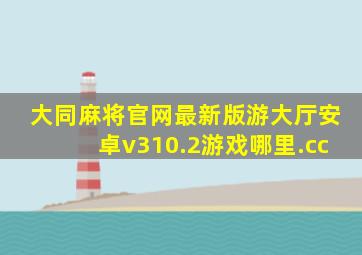 大同麻将官网最新版游大厅安卓v310.2游戏哪里.cc