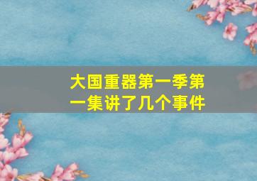 大国重器第一季第一集讲了几个事件