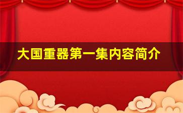 大国重器第一集内容简介