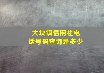 大块镇信用社电话号码查询是多少