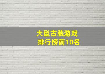 大型古装游戏排行榜前10名