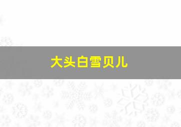 大头白雪贝儿