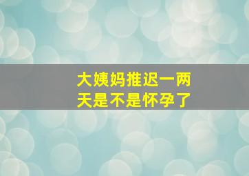 大姨妈推迟一两天是不是怀孕了