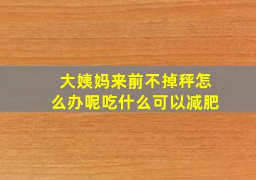 大姨妈来前不掉秤怎么办呢吃什么可以减肥