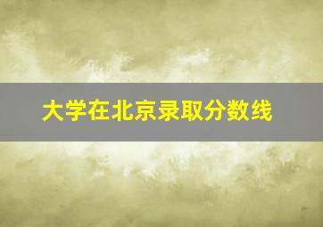 大学在北京录取分数线