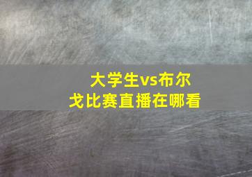 大学生vs布尔戈比赛直播在哪看