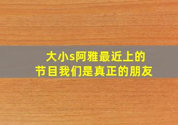 大小s阿雅最近上的节目我们是真正的朋友