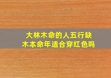 大林木命的人五行缺木本命年适合穿红色吗