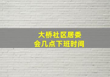 大桥社区居委会几点下班时间