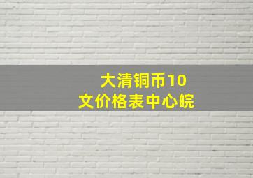 大清铜币10文价格表中心皖