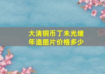 大清铜币丁未光绪年造图片价格多少