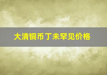 大清铜币丁未罕见价格