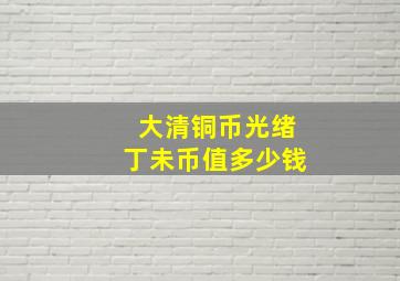 大清铜币光绪丁未币值多少钱