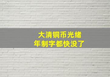 大清铜币光绪年制字都快没了