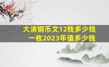 大清铜币文12钱多少钱一枚2023年值多少钱