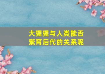 大猩猩与人类能否繁育后代的关系呢