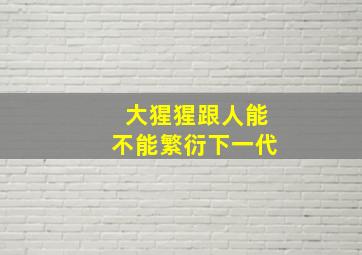 大猩猩跟人能不能繁衍下一代