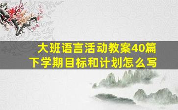 大班语言活动教案40篇下学期目标和计划怎么写