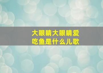 大眼睛大眼睛爱吃鱼是什么儿歌