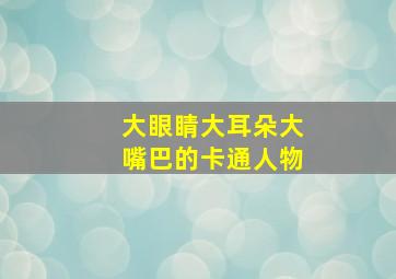 大眼睛大耳朵大嘴巴的卡通人物