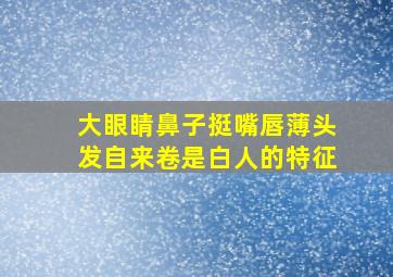 大眼睛鼻子挺嘴唇薄头发自来卷是白人的特征