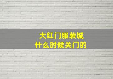 大红门服装城什么时候关门的