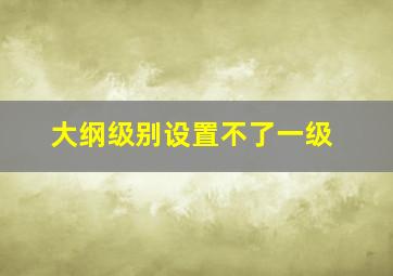 大纲级别设置不了一级