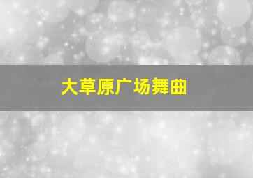 大草原广场舞曲