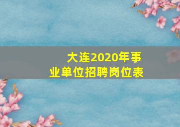 大连2020年事业单位招聘岗位表