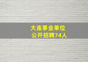 大连事业单位公开招聘74人