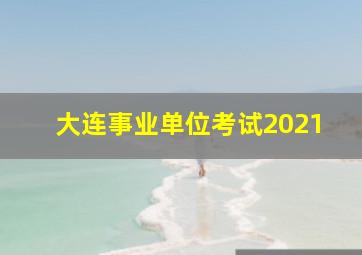 大连事业单位考试2021