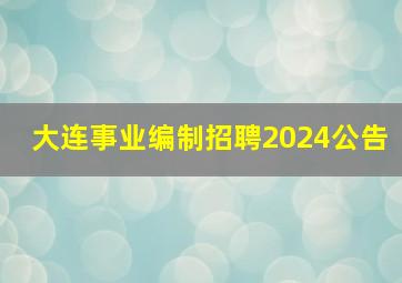 大连事业编制招聘2024公告