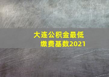 大连公积金最低缴费基数2021