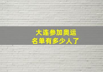 大连参加奥运名单有多少人了