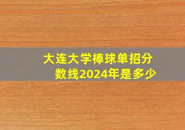 大连大学棒球单招分数线2024年是多少