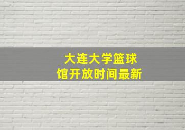 大连大学篮球馆开放时间最新