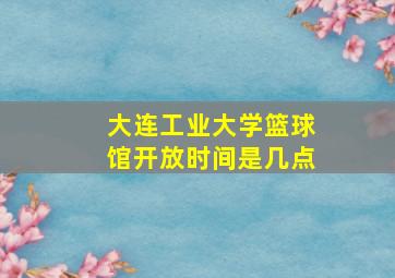 大连工业大学篮球馆开放时间是几点