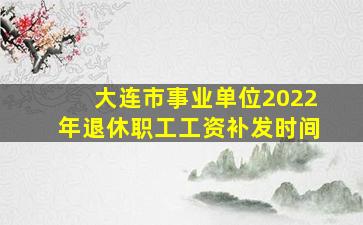 大连市事业单位2022年退休职工工资补发时间