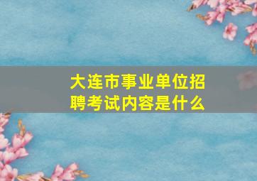 大连市事业单位招聘考试内容是什么