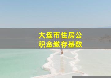 大连市住房公积金缴存基数