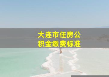 大连市住房公积金缴费标准