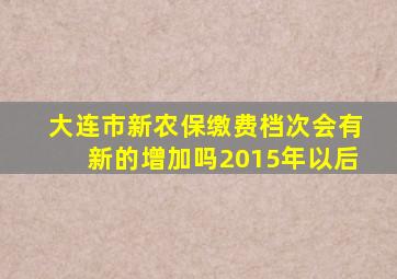 大连市新农保缴费档次会有新的增加吗2015年以后