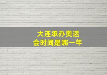 大连承办奥运会时间是哪一年