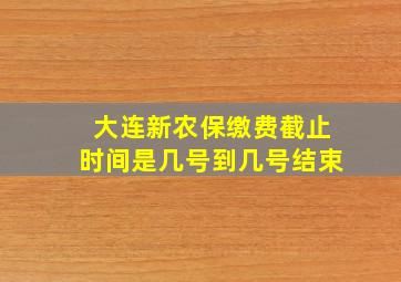 大连新农保缴费截止时间是几号到几号结束