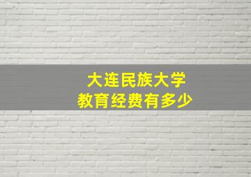 大连民族大学教育经费有多少