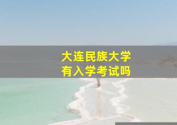 大连民族大学有入学考试吗